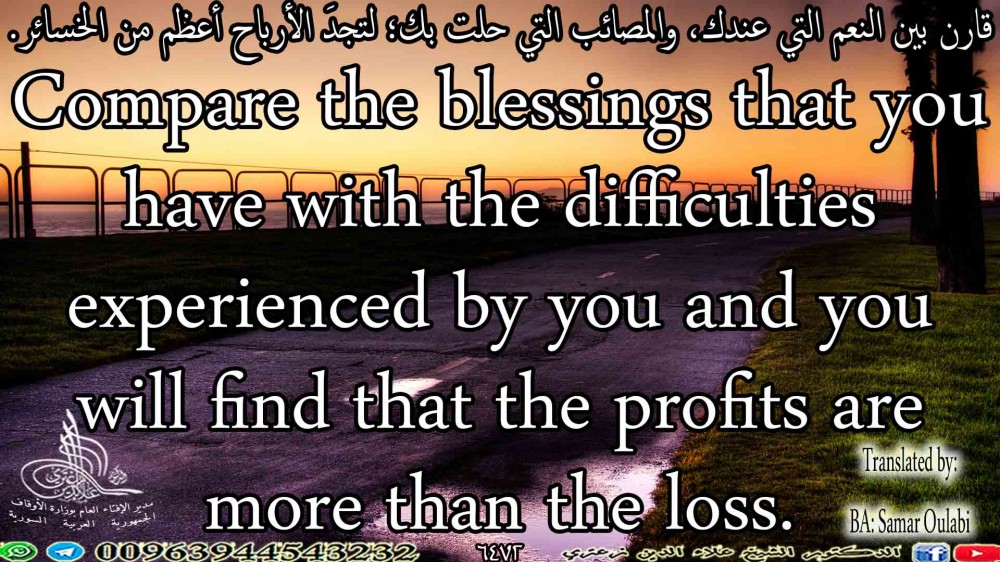 Compare the blessings that you have with the difficulties experienced by you and you will find that the profits are more than the loss